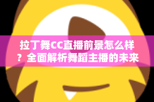 拉丁舞CC直播前景怎么样?全面解析舞蹈主播的未来发展机遇与变现潜力 拉丁舞CC直播前景怎么样?全面解析舞蹈主播的未来发展机遇与变现潜力