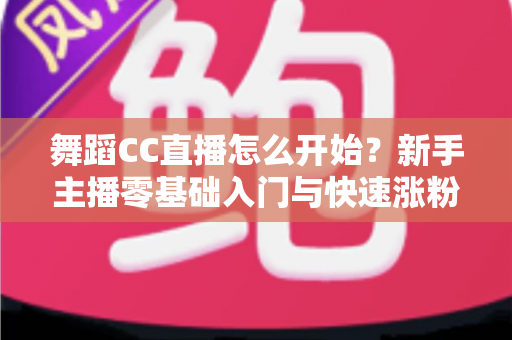 舞蹈CC直播怎么开始？新手主播零基础入门与快速涨粉全攻略