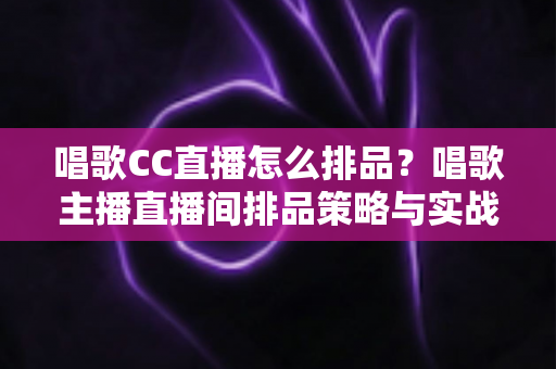 唱歌CC直播怎么排品?唱歌主播直播间排品策略与实战技巧全解析 唱歌CC直播怎么排品?唱歌主播直播间排品策略与实战技巧全解析