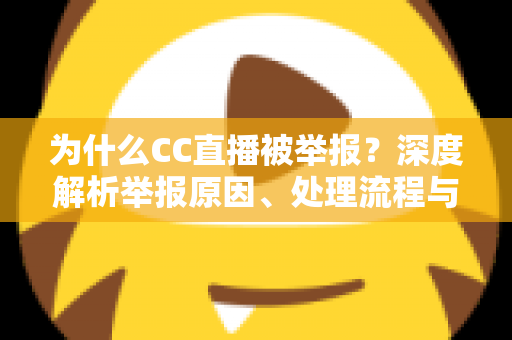 为什么CC直播被举报？深度解析举报原因、处理流程与用户应对指南
