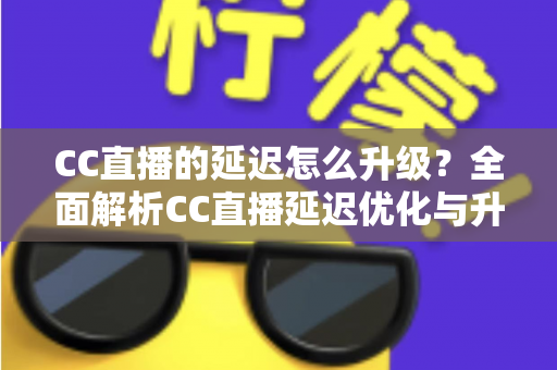 CC直播的延迟怎么升级?全面解析CC直播延迟优化与升级的实用方法 CC直播的延迟怎么升级?全面解析CC直播延迟优化与升级的实用方法