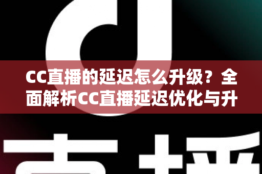 CC直播的延迟怎么升级?全面解析CC直播延迟优化与升级的实用方法 CC直播的延迟怎么升级?全面解析CC直播延迟优化与升级的实用方法