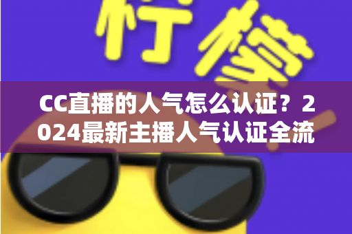 CC直播的人气怎么认证?2024最新主播人气认证全流程攻略与快速过审技巧 CC直播的人气怎么认证?2024最新主播人气认证全流程攻略与快速过审技巧