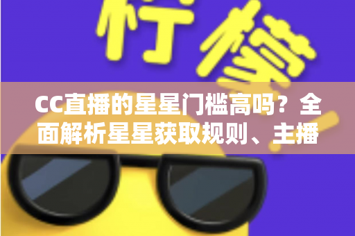 CC直播的星星门槛高吗?全面解析星星获取规则、主播成长路径与快速进阶指南 CC直播的星星门槛高吗?全面解析星星获取规则、主播成长路径与快速进阶指南