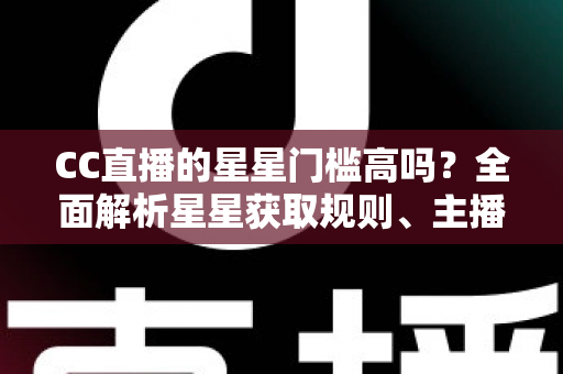 CC直播的星星门槛高吗？全面解析星星获取规则、主播成长路径与快速进阶指南