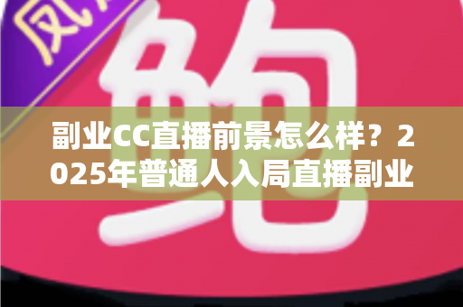 副业CC直播前景怎么样？2025年普通人入局直播副业的深度解析