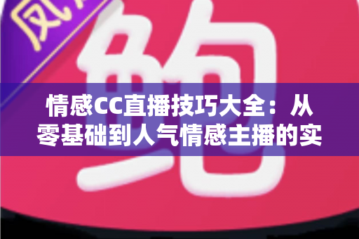 情感CC直播技巧大全：从零基础到人气情感主播的实战进阶指南