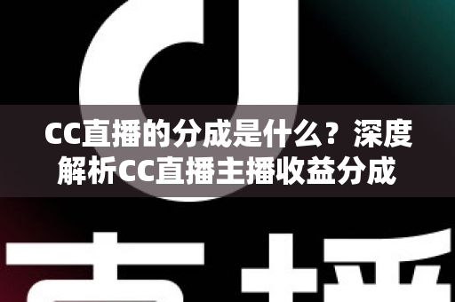 CC直播的分成是什么?深度解析CC直播主播收益分成机制与赚钱攻略 CC直播的分成是什么?深度解析CC直播主播收益分成机制与赚钱攻略