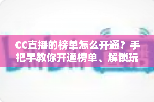CC直播的榜单怎么开通？手把手教你开通榜单、解锁玩法、快速提升直播间人气