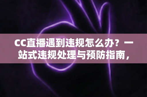 CC直播遇到违规怎么办?一站式违规处理与预防指南,助你安心开播 CC直播遇到违规怎么办?一站式违规处理与预防指南,助你安心开播