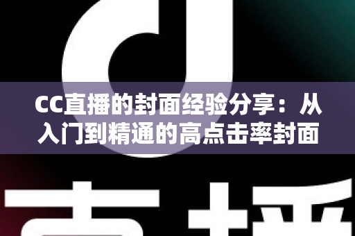 CC直播的封面经验分享:从入门到精通的高点击率封面打造全攻略 CC直播的封面经验分享:从入门到精通的高点击率封面打造全攻略