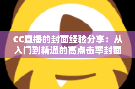 CC直播的封面经验分享:从入门到精通的高点击率封面打造全攻略 CC直播的封面经验分享:从入门到精通的高点击率封面打造全攻略