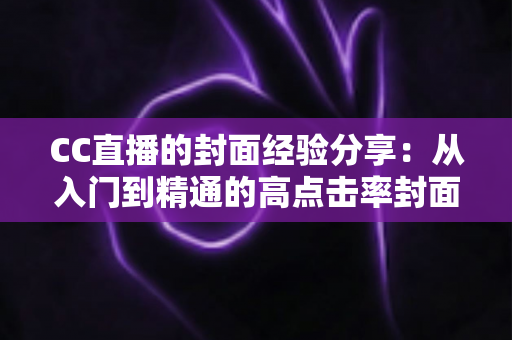 CC直播的封面经验分享：从入门到精通的高点击率封面打造全攻略