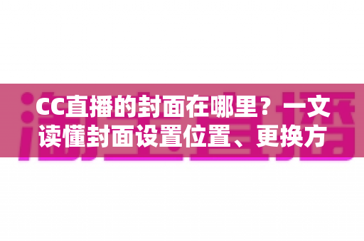 CC直播的封面在哪里?一文读懂封面设置位置、更换方法与优化技巧全攻略 CC直播的封面在哪里?一文读懂封面设置位置、更换方法与优化技巧全攻略