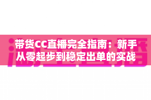 带货CC直播完全指南:新手从零起步到稳定出单的实战运营手册 带货CC直播完全指南:新手从零起步到稳定出单的实战运营手册