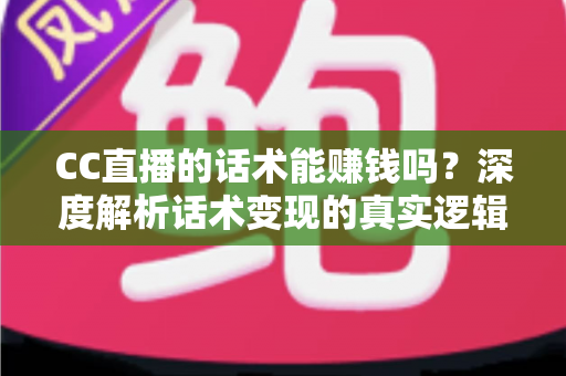 CC直播的话术能赚钱吗?深度解析话术变现的真实逻辑与实操指南 CC直播的话术能赚钱吗?深度解析话术变现的真实逻辑与实操指南