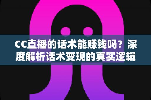 CC直播的话术能赚钱吗？深度解析话术变现的真实逻辑与实操指南