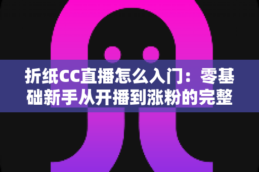 折纸CC直播怎么入门：零基础新手从开播到涨粉的完整攻略