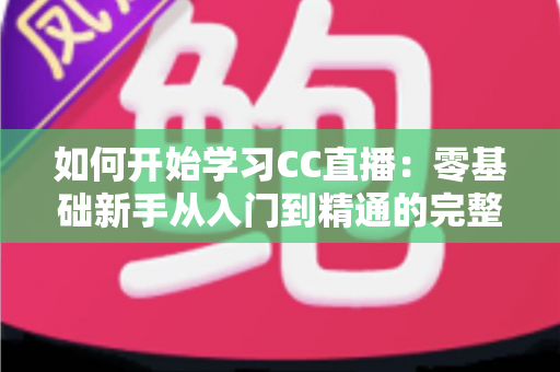 如何开始学习CC直播:零基础新手从入门到精通的完整实战指南 如何开始学习CC直播:零基础新手从入门到精通的完整实战指南