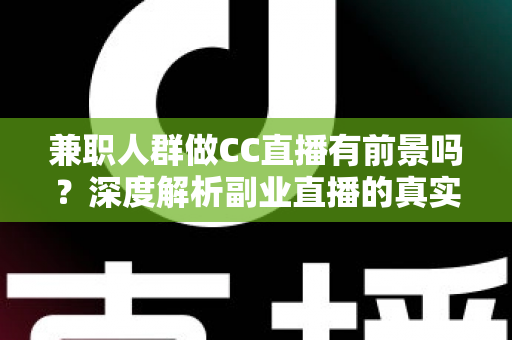 兼职人群做CC直播有前景吗?深度解析副业直播的真实机会与挑战 兼职人群做CC直播有前景吗?深度解析副业直播的真实机会与挑战