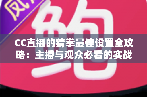 CC直播的猜拳最佳设置全攻略:主播与观众必看的实战优化指南 CC直播的猜拳最佳设置全攻略:主播与观众必看的实战优化指南