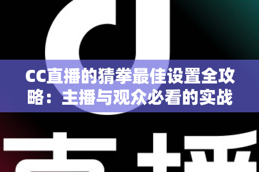CC直播的猜拳最佳设置全攻略：主播与观众必看的实战优化指南