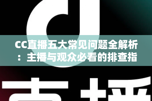 CC直播五大常见问题全解析:主播与观众必看的排查指南与解决方案 CC直播五大常见问题全解析:主播与观众必看的排查指南与解决方案