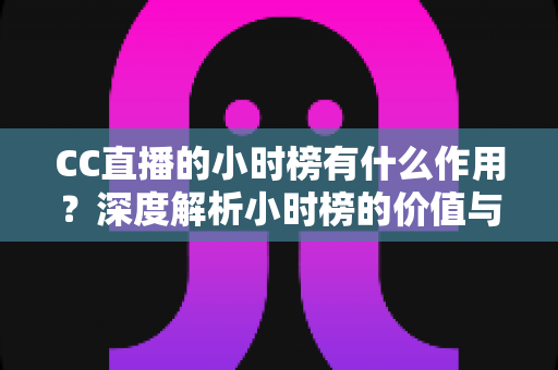 CC直播的小时榜有什么作用？深度解析小时榜的价值与冲榜实战指南
