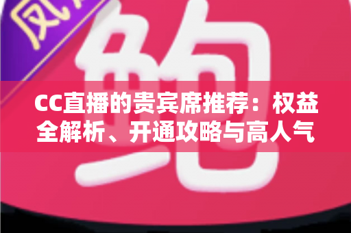 CC直播的贵宾席推荐：权益全解析、开通攻略与高人气直播间挑选指南