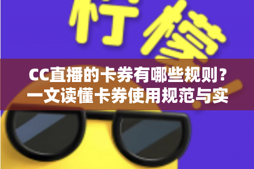 CC直播的卡券有哪些规则?一文读懂卡券使用规范与实用指南 CC直播的卡券有哪些规则?一文读懂卡券使用规范与实用指南