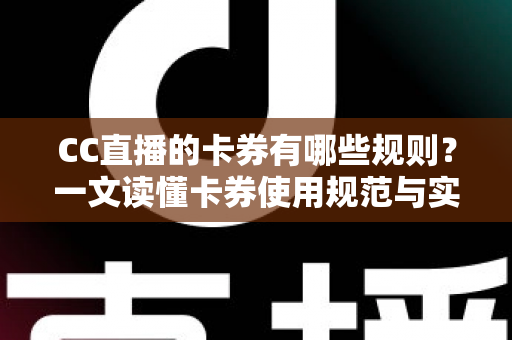 CC直播的卡券有哪些规则?一文读懂卡券使用规范与实用指南 CC直播的卡券有哪些规则?一文读懂卡券使用规范与实用指南