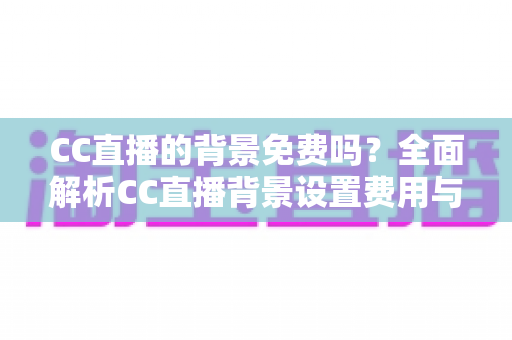 CC直播的背景免费吗?全面解析CC直播背景设置费用与零成本搭建攻略 CC直播的背景免费吗?全面解析CC直播背景设置费用与零成本搭建攻略