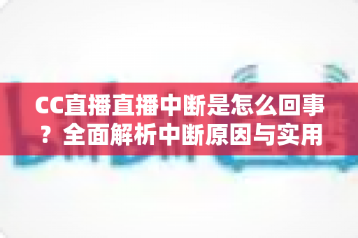 CC直播直播中断是怎么回事?全面解析中断原因与实用解决指南 CC直播直播中断是怎么回事?全面解析中断原因与实用解决指南