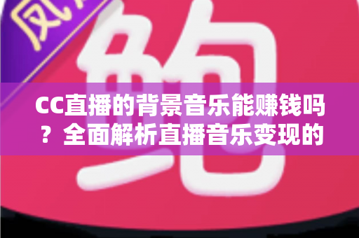CC直播的背景音乐能赚钱吗?全面解析直播音乐变现的真实情况与实用指南 CC直播的背景音乐能赚钱吗?全面解析直播音乐变现的真实情况与实用指南