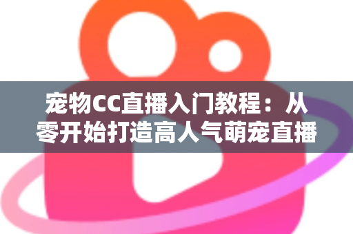 宠物CC直播入门教程:从零开始打造高人气萌宠直播间的完整指南 宠物CC直播入门教程:从零开始打造高人气萌宠直播间的完整指南