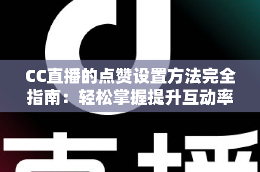 CC直播的点赞设置方法完全指南：轻松掌握提升互动率的实用技巧