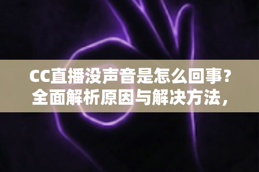 CC直播没声音是怎么回事?全面解析原因与解决方法,快速找回顺畅观影体验 CC直播没声音是怎么回事?全面解析原因与解决方法,快速找回顺畅观影体验