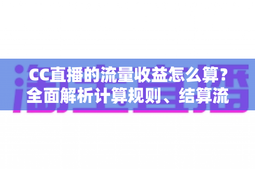 CC直播的流量收益怎么算？全面解析计算规则、结算流程与收益提升技巧