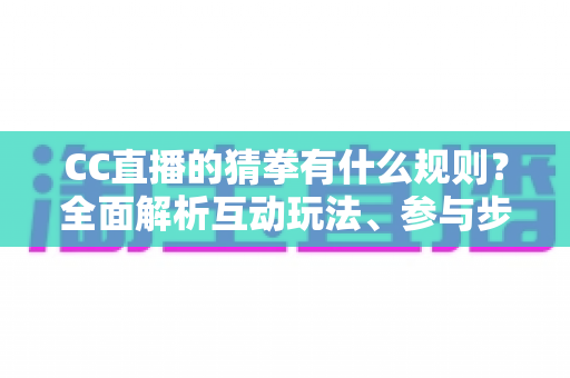 CC直播的猜拳有什么规则?全面解析互动玩法、参与步骤与实用技巧 CC直播的猜拳有什么规则?全面解析互动玩法、参与步骤与实用技巧