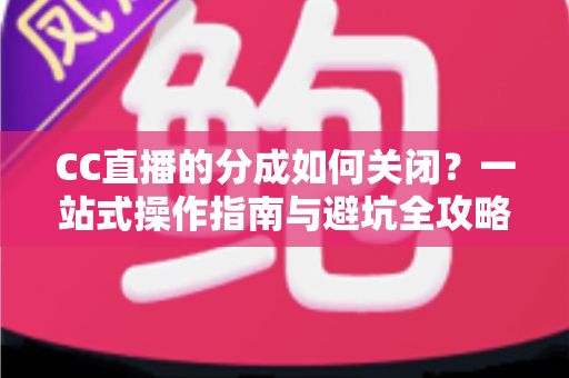 CC直播的分成如何关闭?一站式操作指南与避坑全攻略 CC直播的分成如何关闭?一站式操作指南与避坑全攻略