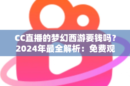 CC直播的梦幻西游要钱吗？2024年最全解析：免费观看指南与付费项目一览