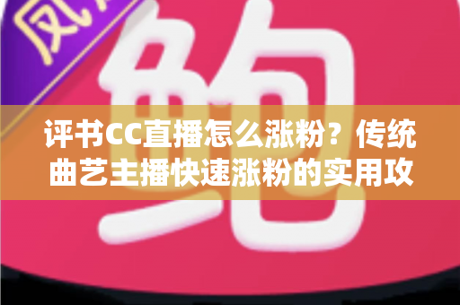 评书CC直播怎么涨粉?传统曲艺主播快速涨粉的实用攻略与深度解析 评书CC直播怎么涨粉?传统曲艺主播快速涨粉的实用攻略与深度解析
