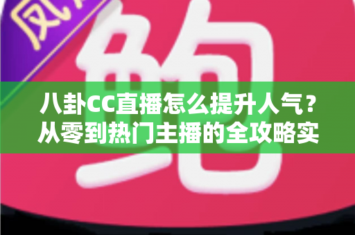 八卦CC直播怎么提升人气?从零到热门主播的全攻略实战指南 八卦CC直播怎么提升人气?从零到热门主播的全攻略实战指南