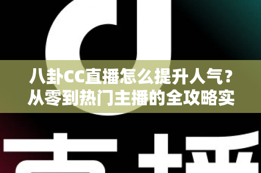 八卦CC直播怎么提升人气？从零到热门主播的全攻略实战指南