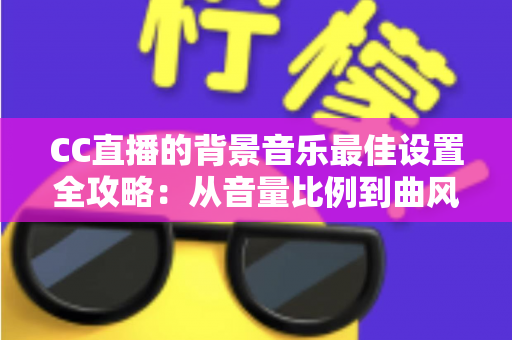 CC直播的背景音乐最佳设置全攻略：从音量比例到曲风搭配，打造高人气直播间的调音秘籍