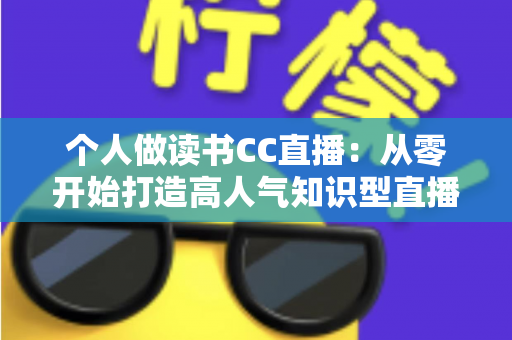 个人做读书CC直播:从零开始打造高人气知识型直播间的完整运营指南 个人做读书CC直播:从零开始打造高人气知识型直播间的完整运营指南