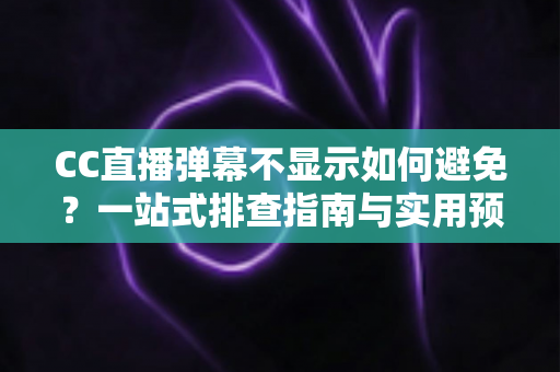 CC直播弹幕不显示如何避免？一站式排查指南与实用预防技巧全解析