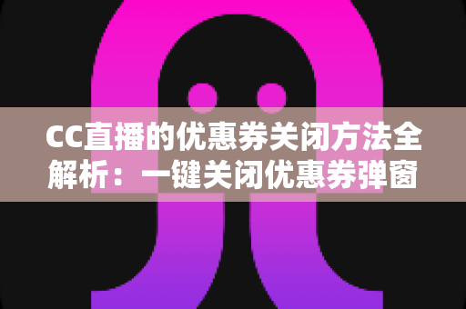 CC直播的优惠券关闭方法全解析：一键关闭优惠券弹窗与通知的实用教程