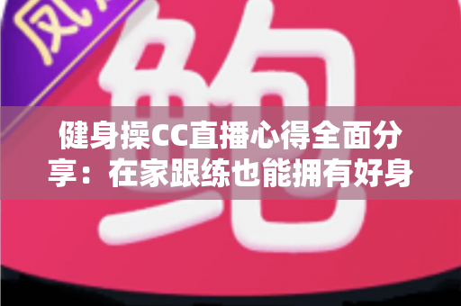 健身操CC直播心得全面分享：在家跟练也能拥有好身材的科学运动指南