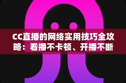 CC直播的网络实用技巧全攻略：看播不卡顿、开播不断流的完整指南